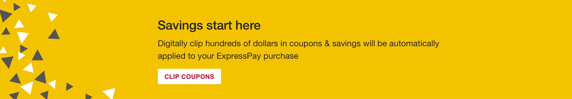 Savings start here. Digitally clip hundreds of dollars in coupons and savings will be automatically applied to your ExpressPay purchase. Click to start clipping