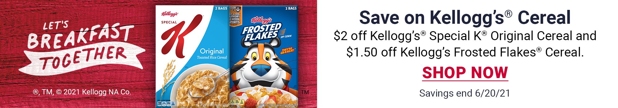 Save on Kellogg’s® Cereal $2 off Kellogg’s® Special K® Original Cereal and $1.50 off Kellogg’s Frosted Flakes® Cereal. SHOP NOW. Savings end 6/20/21