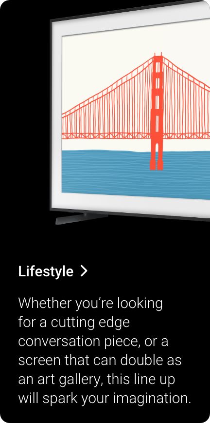 Shop Lifestyle. Whether you're looking for a cutting edge conversation piece, orr a screen that can double as an art gallery, this line up will spark your imagination.