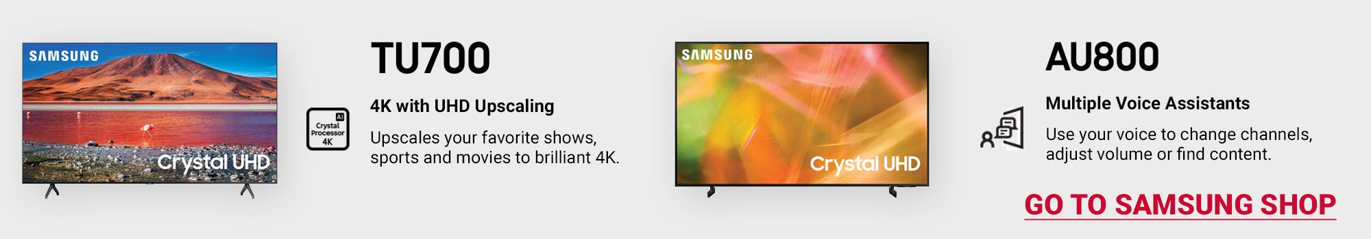 Crystal TV with 4K with UHD Upscaling and Multiple Voice Assistants. Click here to go to Samsung Shop.
