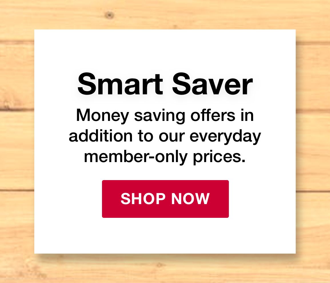 Smart Saver. Money saving offers in addition to our everyday member-only prices. Shop Now.