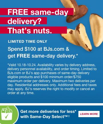 Same-Day Delivery in as little as 2 hours. Apply coupons. Same low, in-club prices. earn BJ's rewards. not available in all zip codes. Click to learn more about free deliveries with Same-Day Select.