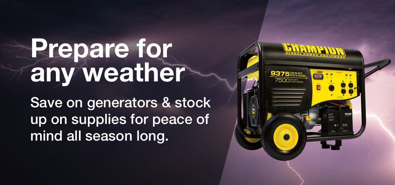 Prepare for any weather. Save on generators & stock up on supplies for peace of mind all season long.