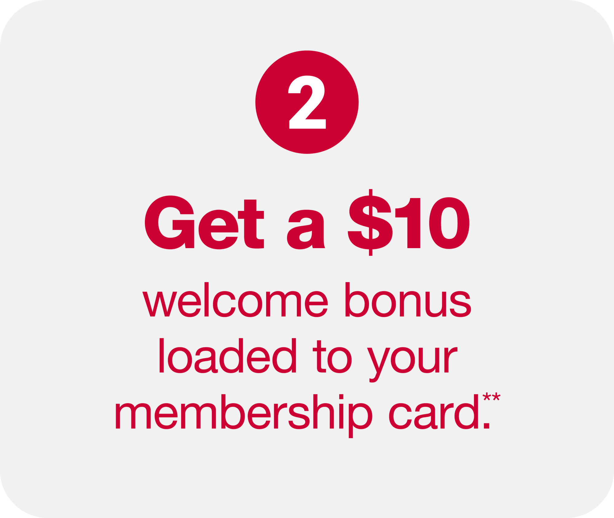 2.) Get a $10 welcome bonus loaded to your membershp card.**
