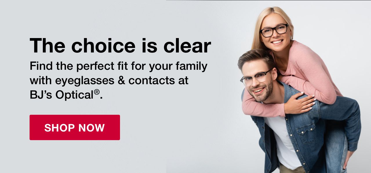 The choice is clear. Find the perfect fit for your family with  eyeglasses & contacts at BJ’s Optical®. Click here to shop now. 