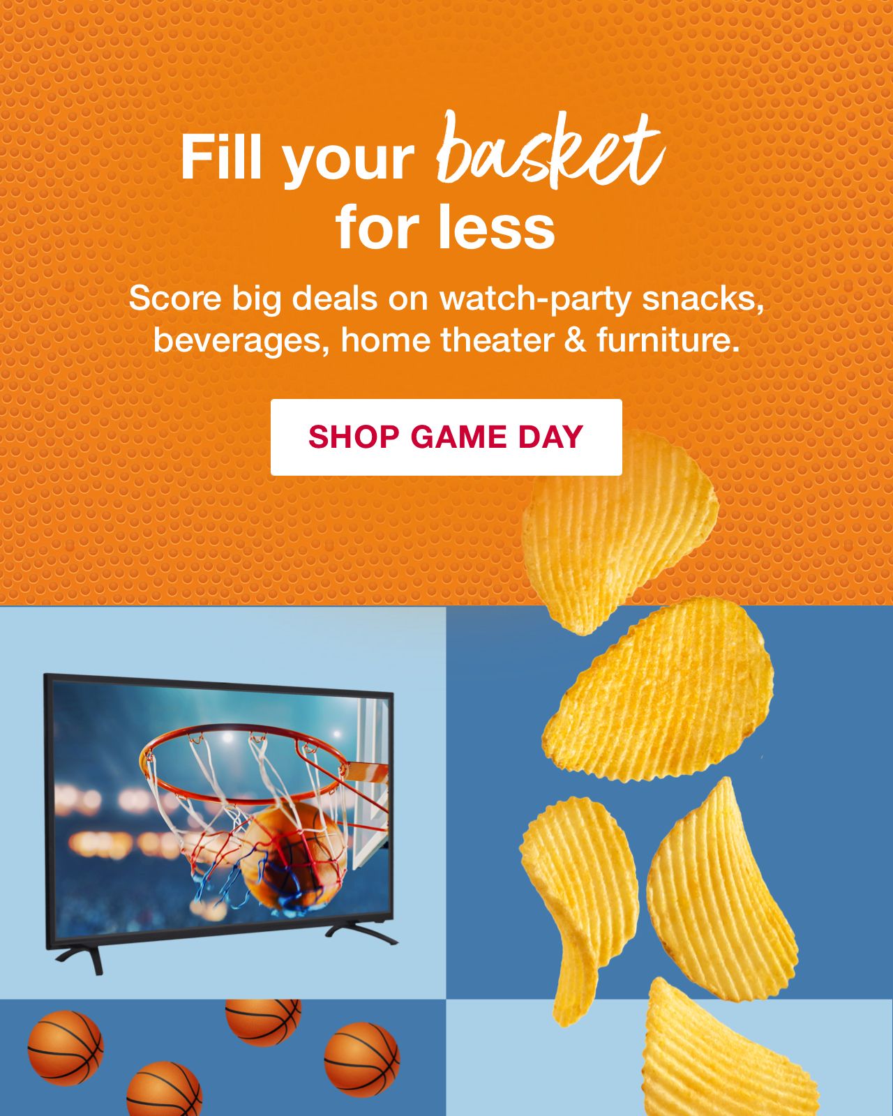 Fill your basket for less. Score big deals on watch-party snacks, beverages, home theater and furniture. Click to shop game day.