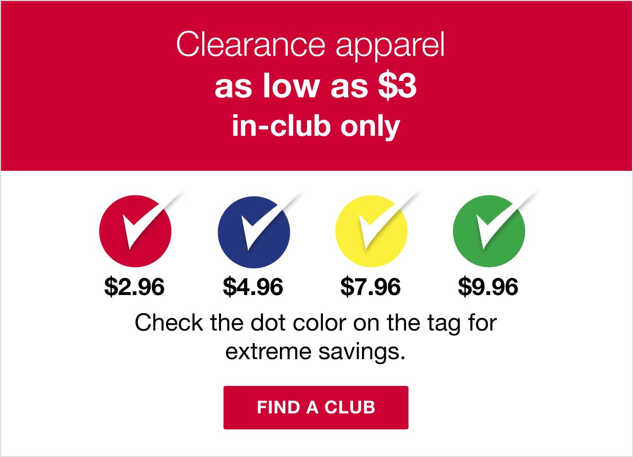 Clearance apparel as low as $3, in-club only. Check the dot color on the tag for extreme savings. Click here to find a club.