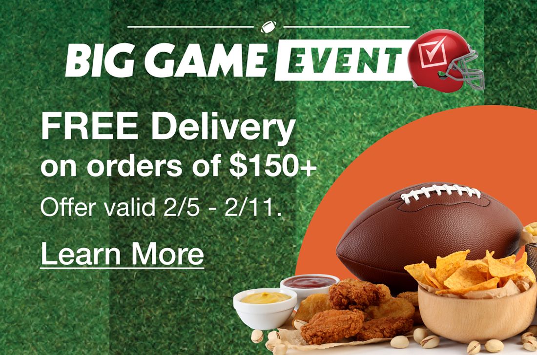 Big Game Event. Free delivery on orders of $150+. Click to learn more
