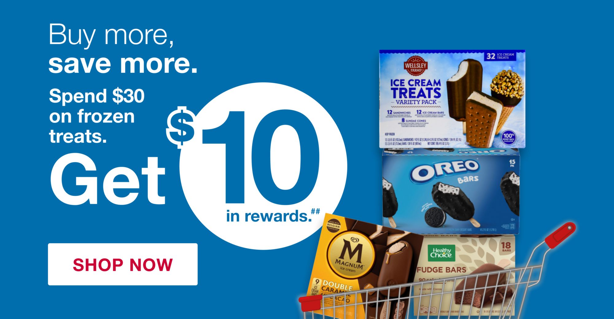 Buy more, save more. Spend $30 on frozen treats. Get $10 in rewards.** Click to shop now