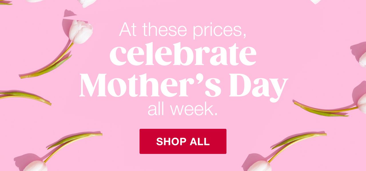 At these prices, celebrate Mother's Day all week. Shop All.