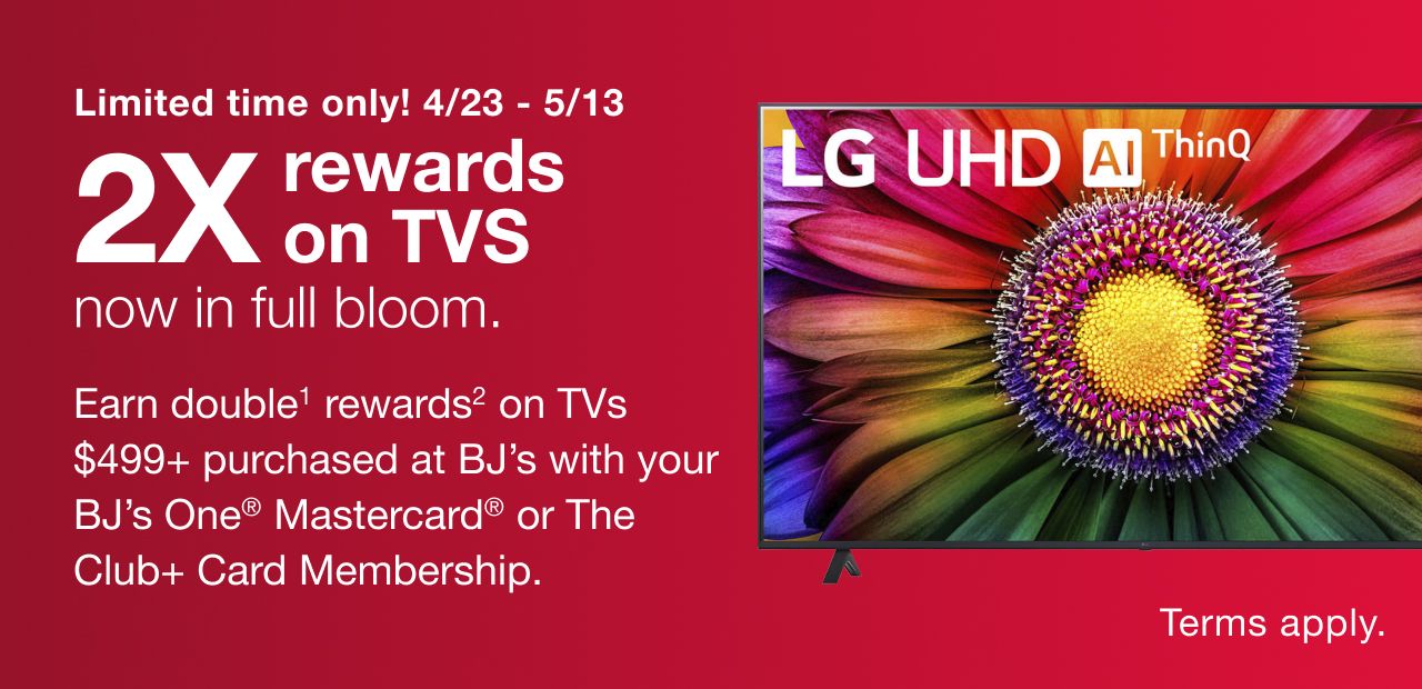 Earn 2X rewards on TVs $499+ with your BJ’s One® Mastercard® or The Club+ Card Membership. Terms apply.