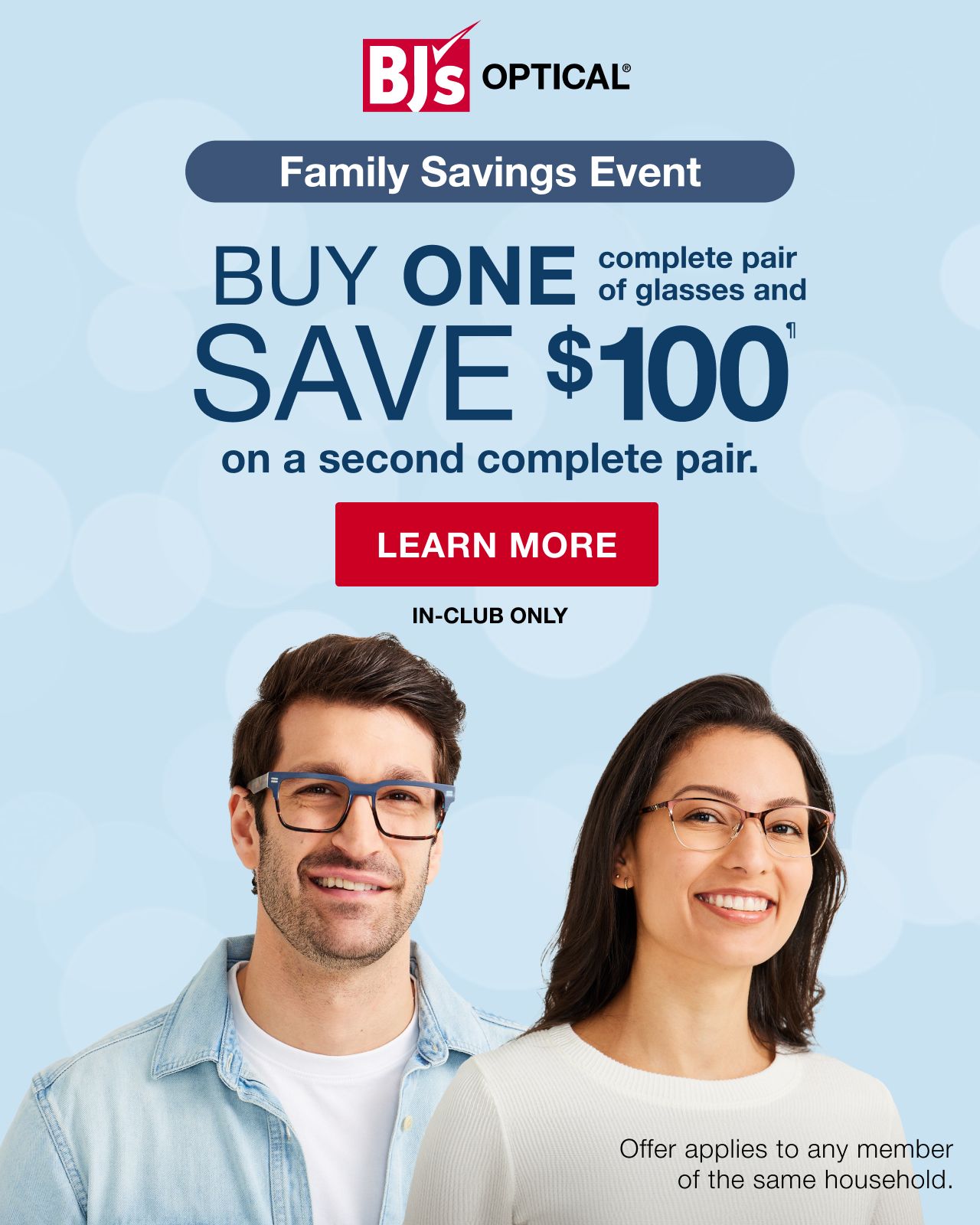 BJ's Optical®. Buy One, save $100 on a second complete pair of glasses. In-club only. Click here to learn more
