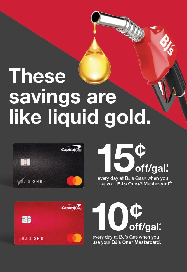 These savings are like liquid gold. 15 cents off per gallon when you use your BJ's One+ Mastercard, or 10 cents off per gallon when you use your BJ's One Mastercard. See below for details.