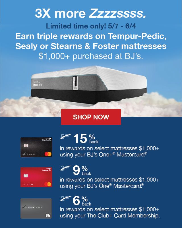 3X more Zzzzssss. Earn triple rewards on Tempur-Pedic, Sealy or Stearns & Foster mattresses $1000+ purchased at BJ's. Click to shop now