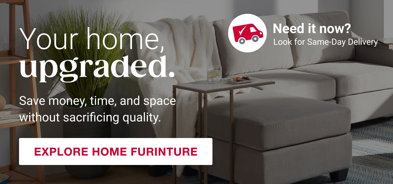 Your home, upgraded. Explore home furniture