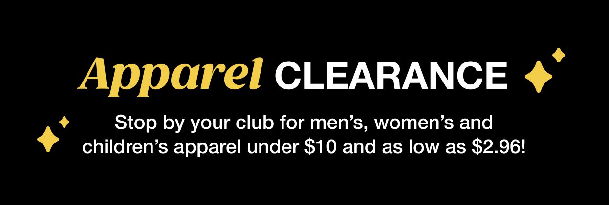 Apparel Clearance. Stop by your club for men's women's and children's apparel under $10 and as low as $2.96!