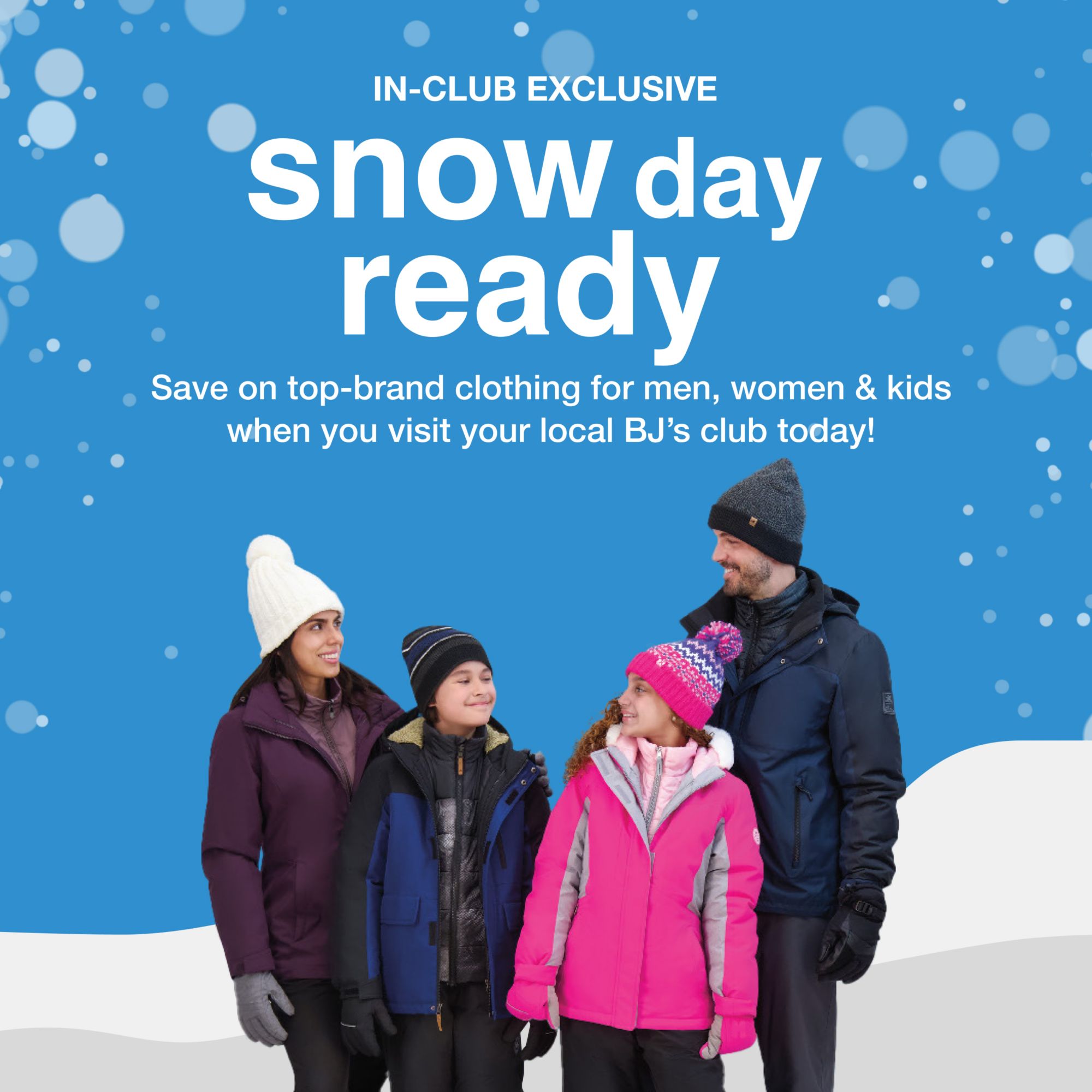 In-club exclusive. Snow Day ready. Save on top-brand clothing for men, women and kids when you visit your BJ's club today!