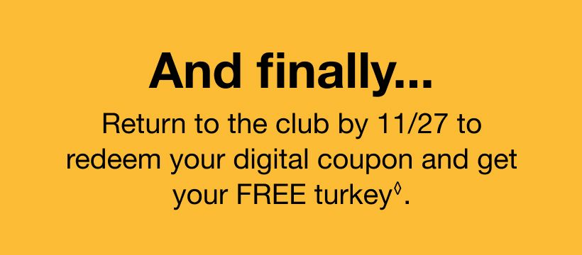 And finally return to the club by 11/27 to redeem your digital coupon and get your FREE turkey.