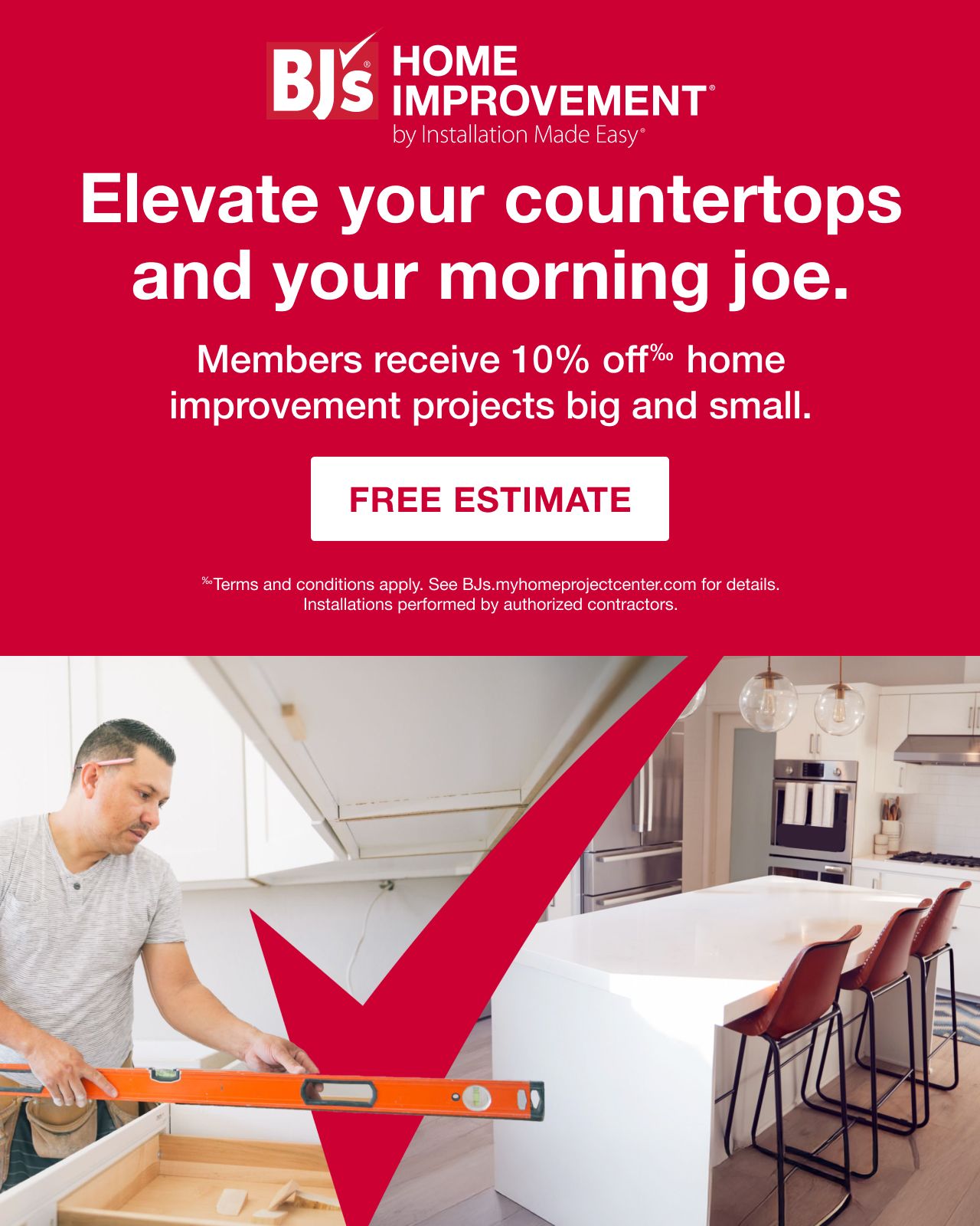 BJ's Home Improvement. Elevate your countertops and your morning joe. Members receive 10% off home improvement projects big and small. Terms and conditions apply. See bjs.myhomeprojectcenter.com for details. Installations performed by authorized contractors. Free Estimate