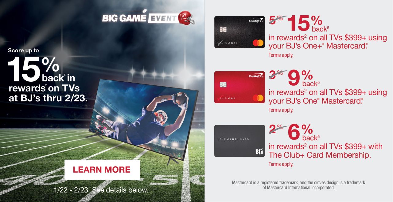 Big game event. Score up to 15% back on rewards on TVs at BJ's thru 2/23. Click to learn more