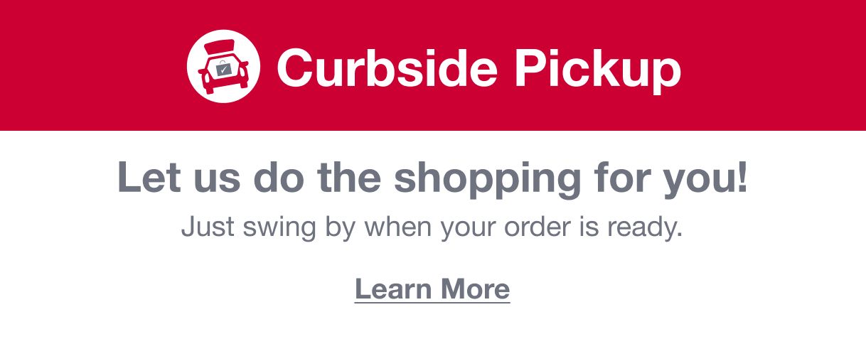 Curbside Pickup. Let us do the shopping for you! Just swing by when your order is ready. Learn More