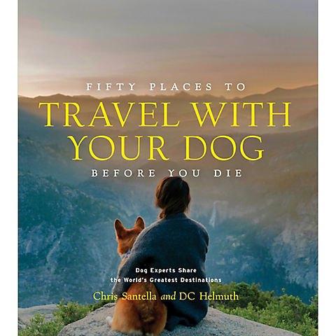 Fifty Places to Travel with Your Dog Before You Die: Dog Experts Share the World's Greatest Destinations 