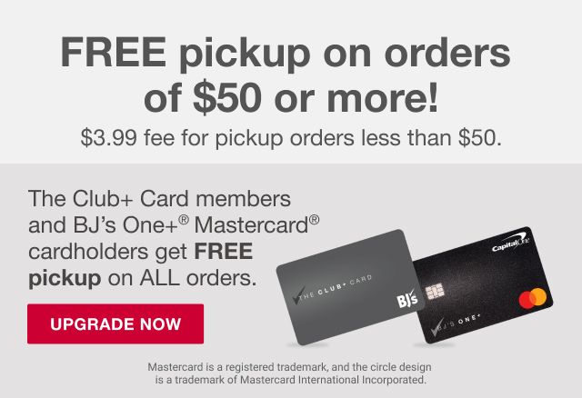 Free pickup on orders of $50 or more! $3.99 fee for pickup orders less than $50. The Club+ Card members and BJ's One+® Mastercard® cardholders get FREE pickup on ALL orders. Click here to upgrade now. Mastercard is a registered trademark, and the circle design is a trademark of Mastercard International Incorporated.