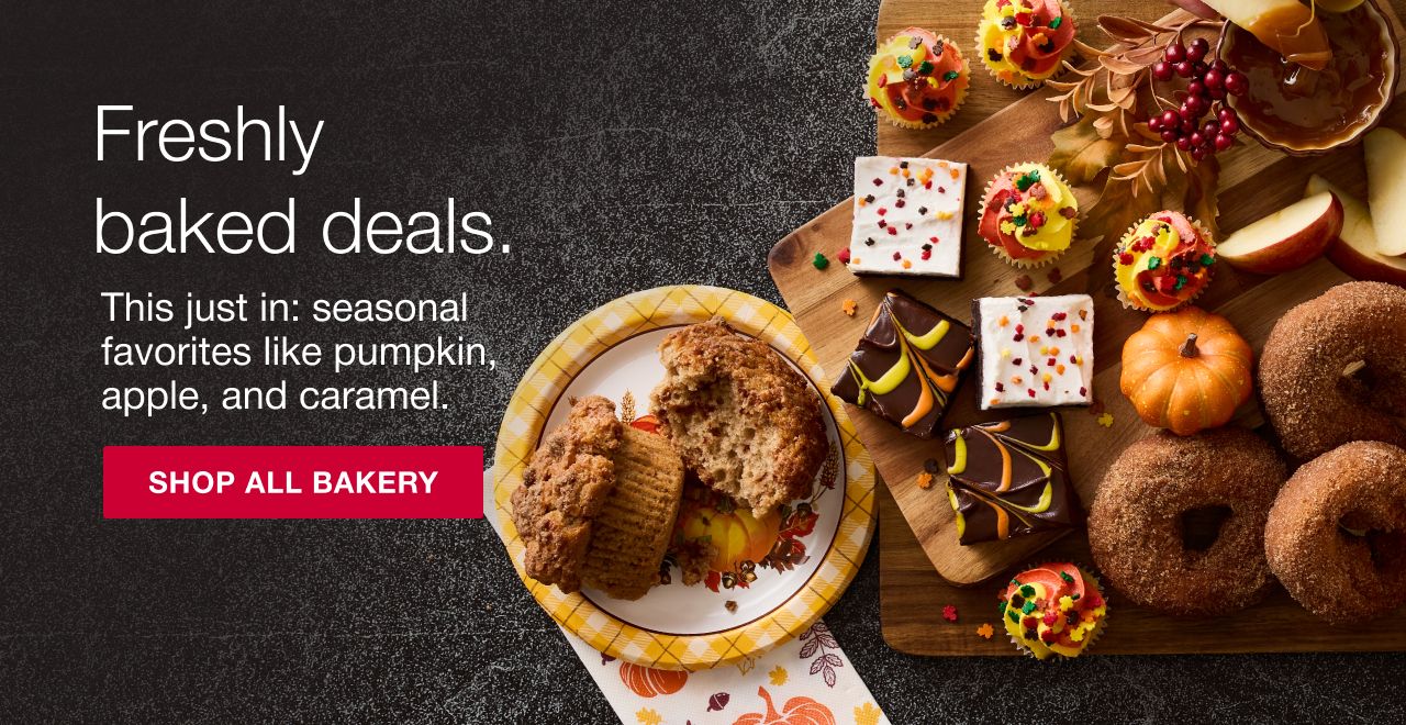 Freshly baked deals. This just in: seasonal favorites like pumpkin, apple, and caramel. Shop bakery