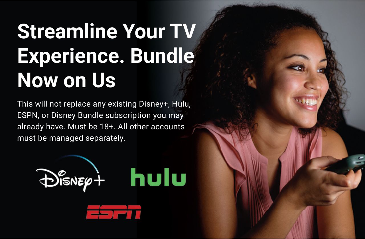 Streamline Your TV Experience. Bundle Now on Us. This will not replace any existing Disney+, Hulu, ESPN, or Disney Bundle subscription you may already have. Must be 18+. All other accounts must be managed separately.