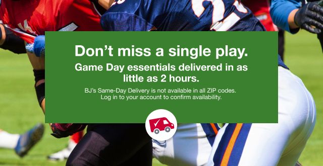 Don't miss a single play. Game day essentials delivered in as little as 2 hours. BJ's Same-Day Delivery is not available in all zip codes. Log in to your account to confirm availability.