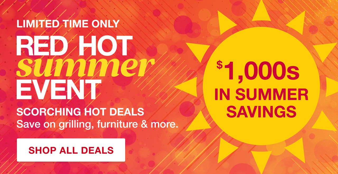 Red Hot Summer Event. Scorching hot deals. Save on grilling, patio furniture, and more. $1,000 in Summer savings for a limited time only.