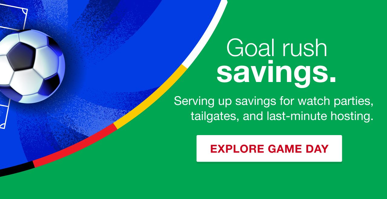 Goal rush savings. Serving up savings for watch parties, tailgates, and last-minute hosting. Explore game day