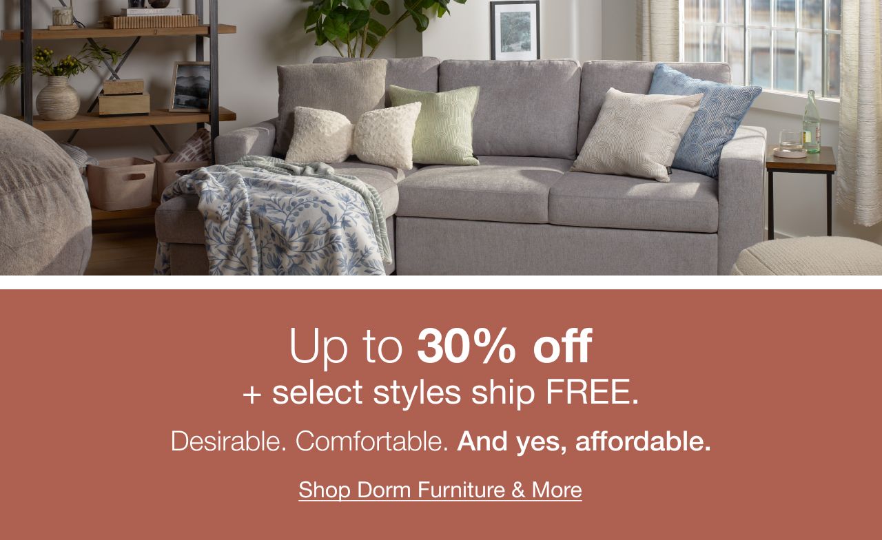 Up to 30% off + select styles ship FREE. Desirable. Comfortable. And yes, affordable. click here to shop dorm furniture and more