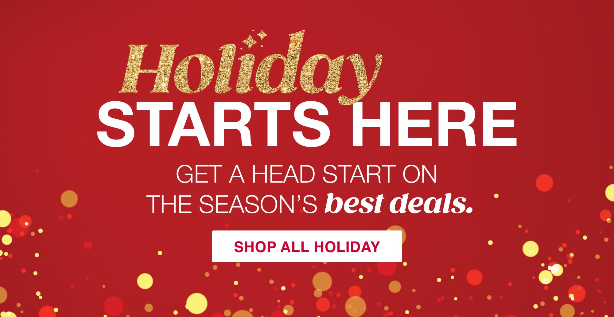 Holiday starts here. Get a head start on the season's best deals. Shop All Holiday.
