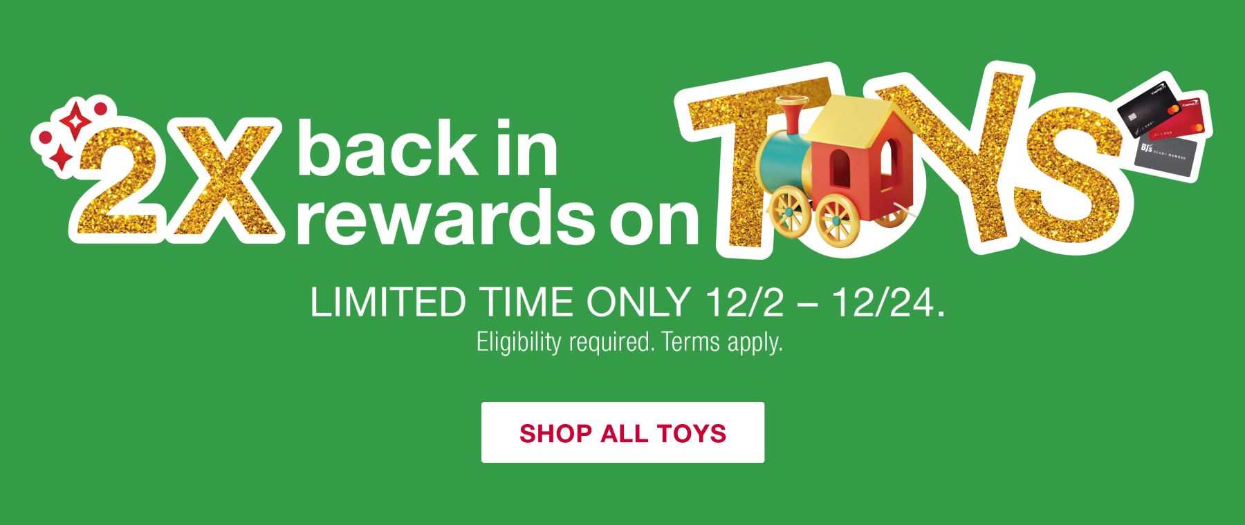 2x back in rewards on Toys. Limited time only. 12/2 thru 12/24. Eligibility required. Terms apply. Shop All Toys