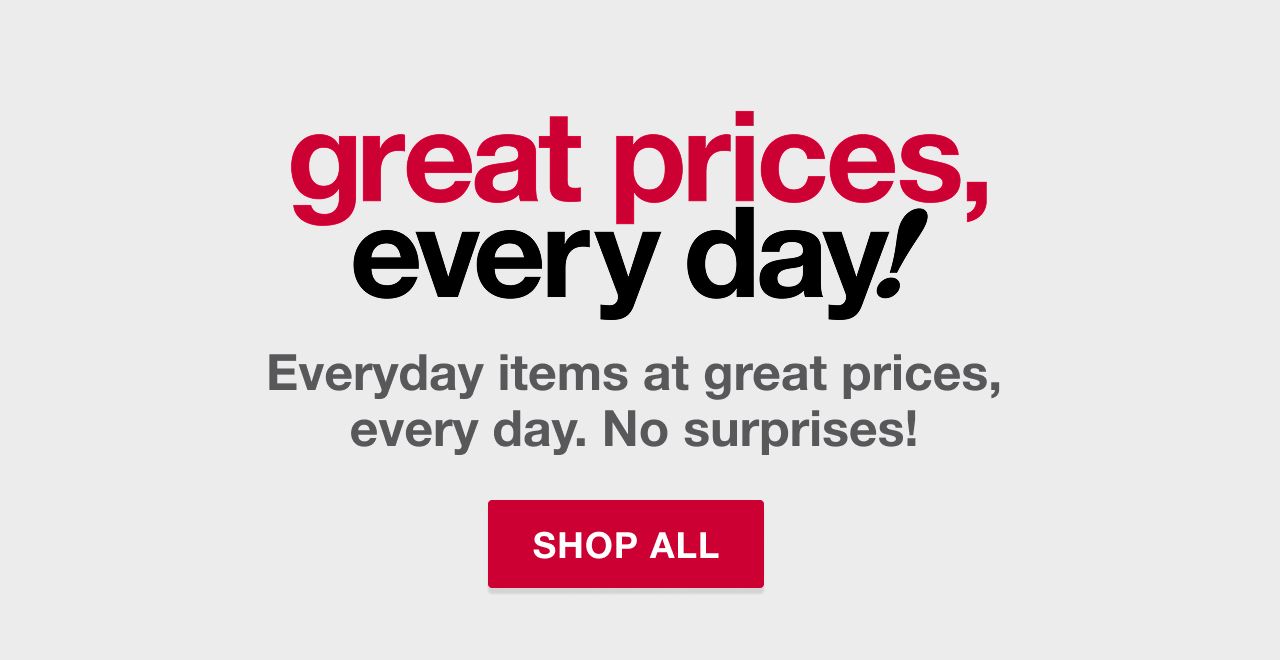 Great prices, every day! Everyday items at great prices, every day. No surprises! Shop all