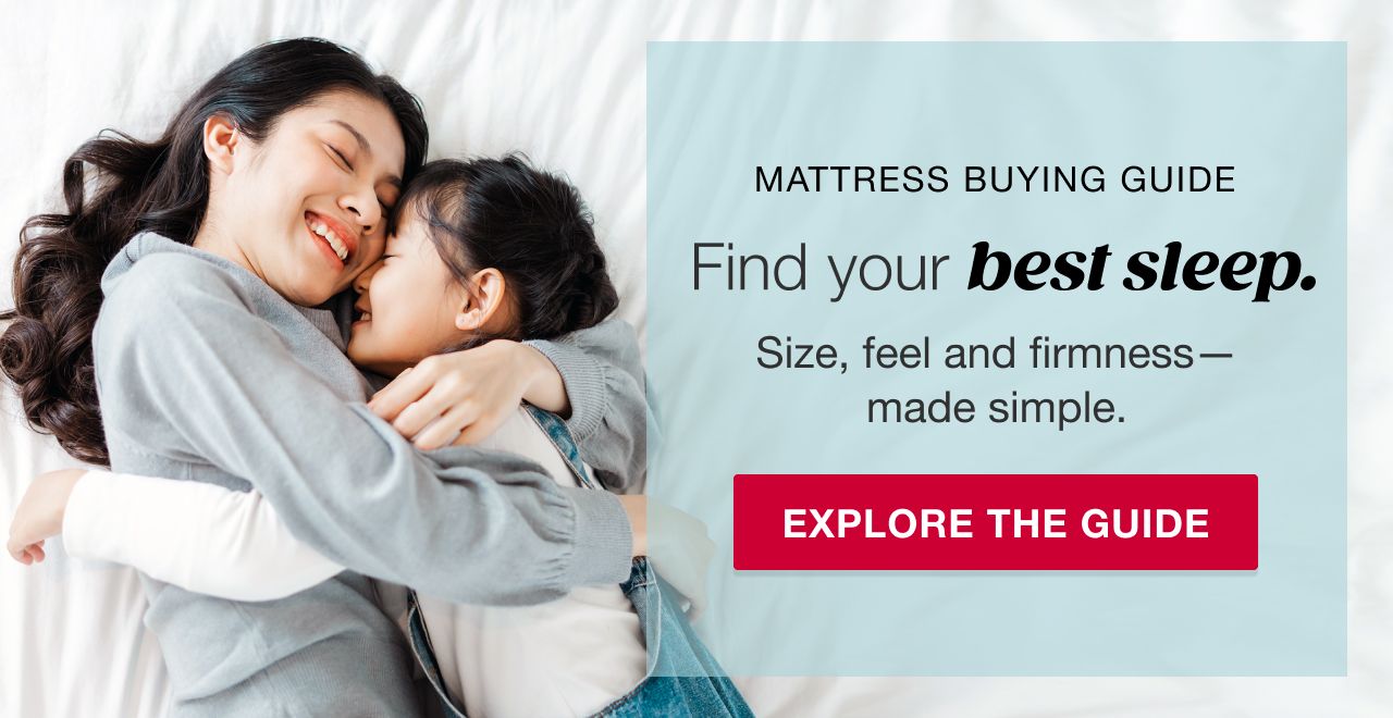 Mattress Buying Guide. Find your best sleep. Size, feel and firmness -- made simple. Explore the Guide