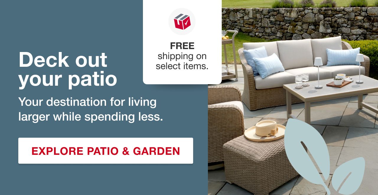 Deck out your patio. Your destination for living larger while spending less. Explore Patio and Garden