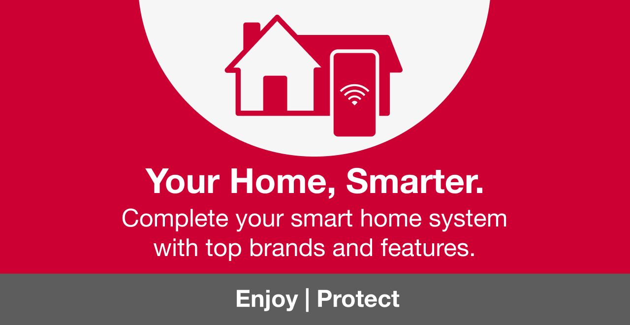 Your Home, Smarter. Complete your home system with top brands and features. Enjoy. Protect