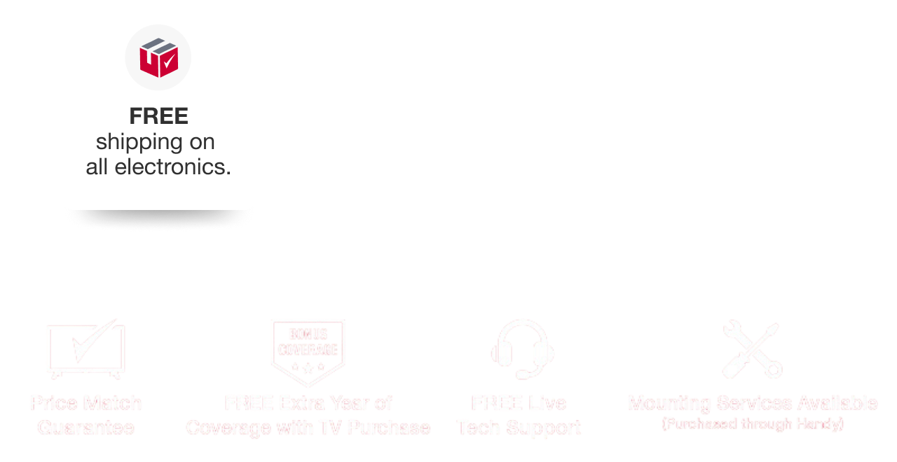 Big screens. Bigger benefits. Price match guarantee. FREE extra year of coverage with TV purchase. FREE live tech support. Mounting services available.FREE shipping on all electronics. SHOP ALL TVS & ELECTRONICS