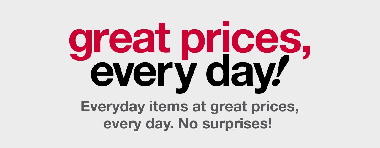 Great prices, every day! Everyday items at great prices, every day. No surprises!