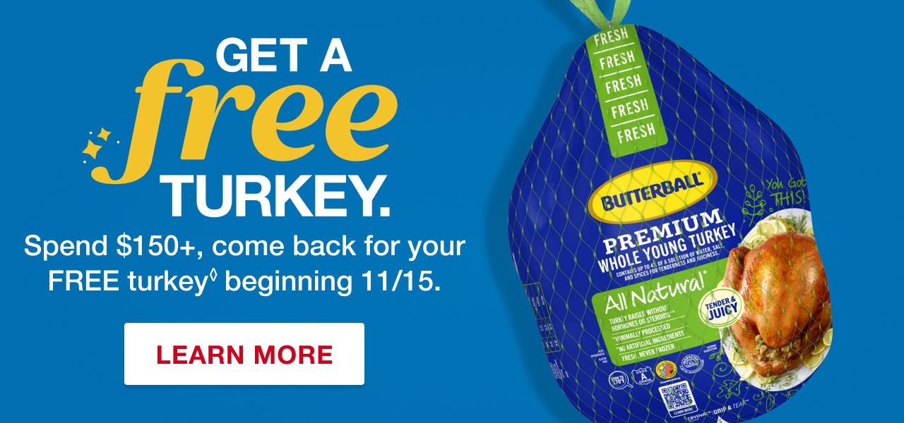 Get a free turkey. Spend $150+, come back for your free turkey beginning 11/15. Terms apply. Learn More