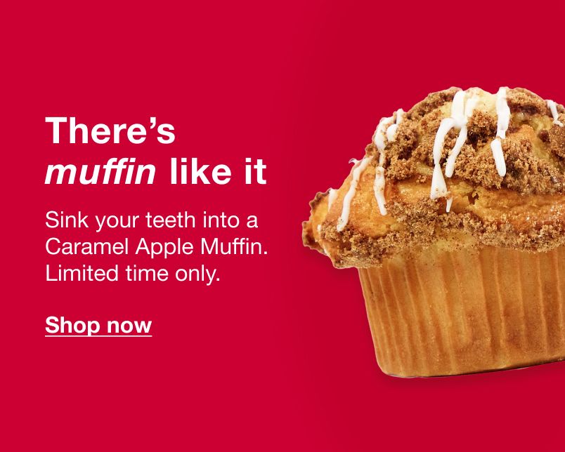 There's muffin like it. Sink your teeth into a Caramel Apple Muffin. Limited time only. Click here to shop muffins and sweets