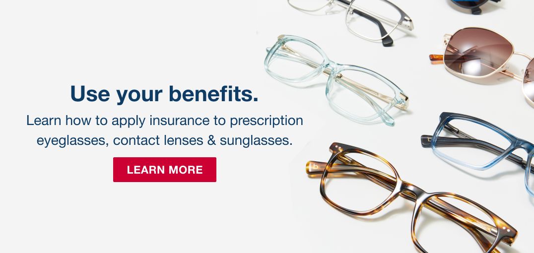 Use your benefits. Learn how to apply insurance to prescription eyeglasses, contact lenses and sunglasses. Click to learn more