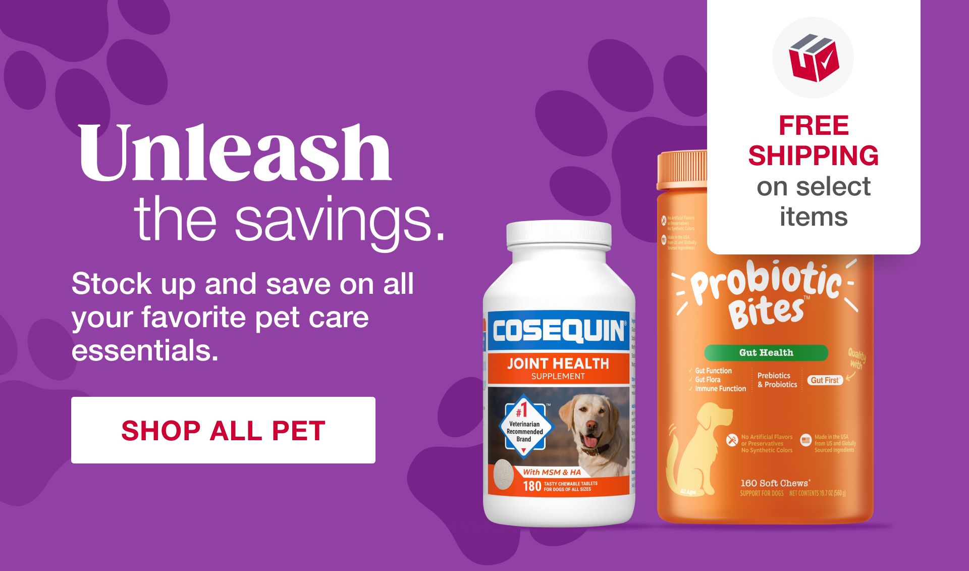 Unleash the savings. Stock up and save on all your favorite pet care essentials. FREE SHIPPING on select items. Shop All Pet