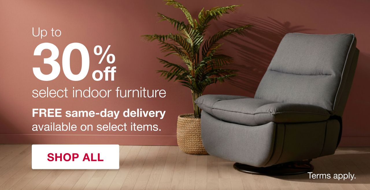Up to 30% off select indoor furniture. FREE same-day delivery available on select items. Terms apply. SHOP NOW