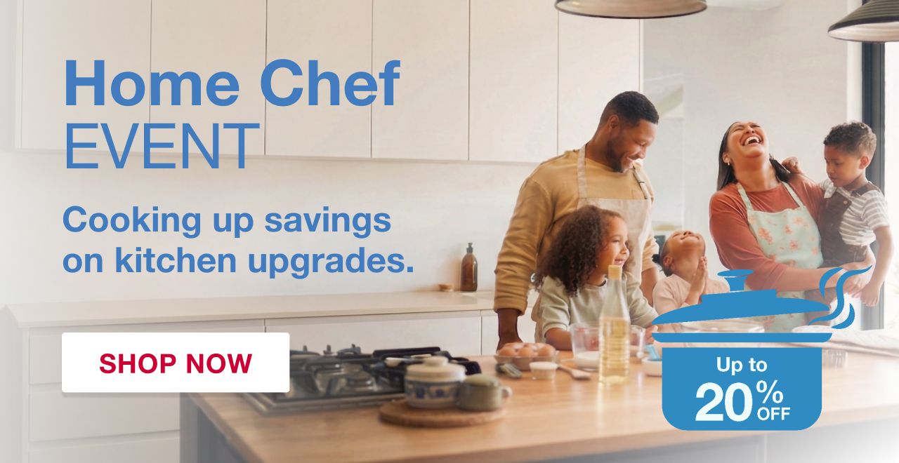 Home Chef Event. Cooking up savings on kitchen upgrades. Up to 20% off. SHOP NOW