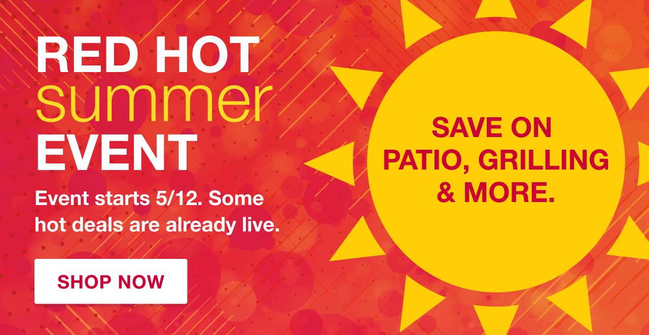 Red Hot Summer Event. Event starts 5/12. Some hot deals are already live. Save $1,000s on Patio, Grilling and more. Shop Now