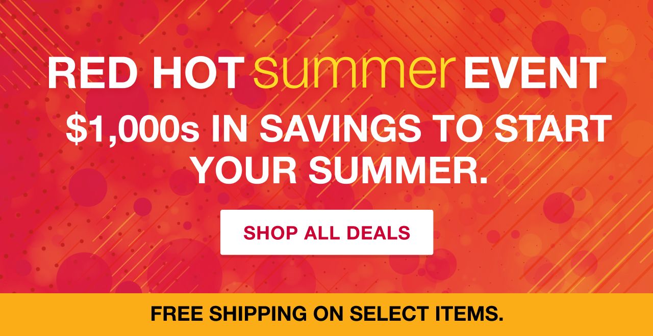 Red Hot Summer Event. Over $1,000 in savings to start your summer. FREE shipping available on select items. Shop All Deals