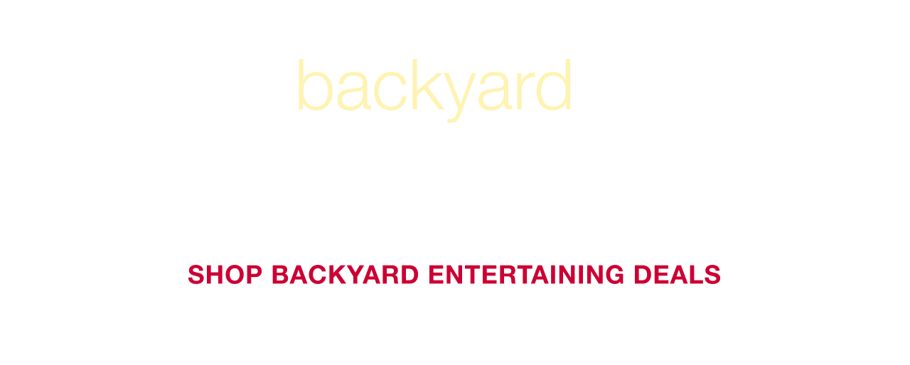 Blazing Backyard Bargains: Fire up the grill, fill the pool, and keep the good times going for less. SHOP BACKYARD ENTERTAINING DEALS